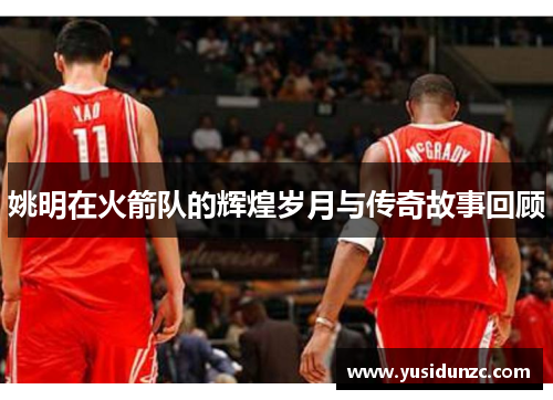 姚明在火箭队的辉煌岁月与传奇故事回顾