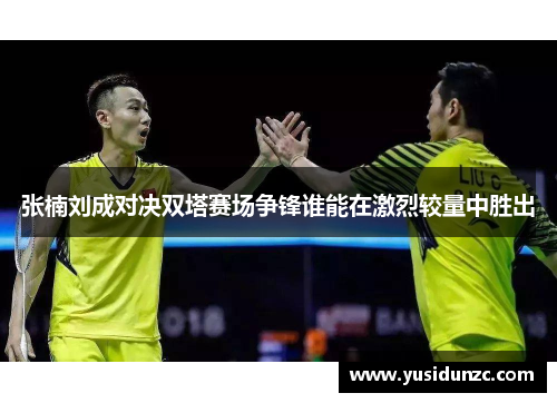 张楠刘成对决双塔赛场争锋谁能在激烈较量中胜出